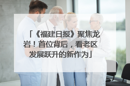 《福建日报》聚焦龙岩！首位背后，看老区发展跃升的新作为