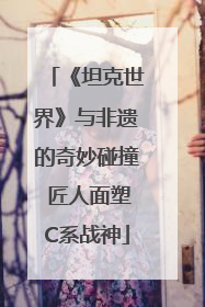 《坦克世界》与非遗的奇妙碰撞 匠人面塑C系战神