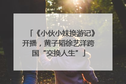 《小伙小妹换游记》开播，黄子韬徐艺洋跨国“交换人生”