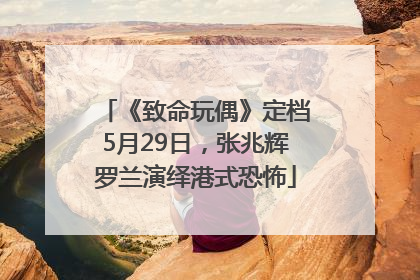 《致命玩偶》定档5月29日，张兆辉罗兰演绎港式恐怖