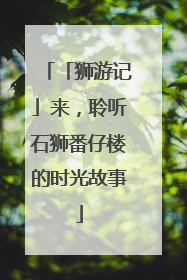「狮游记」来，聆听石狮番仔楼的时光故事