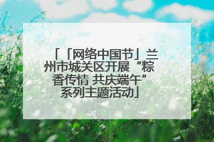 「网络中国节」兰州市城关区开展“粽香传情 共庆端午”系列主题活动