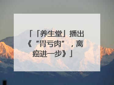 「养生堂」播出《“胃亏肉”，离癌进一步》