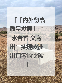 「内外贸高质量发展」“永春香 义乌出”实现欧洲出口零的突破