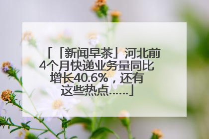 「新闻早茶」河北前4个月快递业务量同比增长40.6%，还有这些热点……
