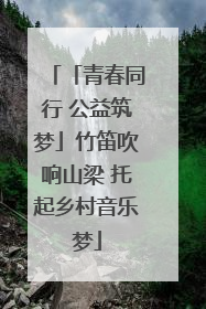 「青春同行 公益筑梦」竹笛吹响山梁 托起乡村音乐梦