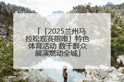 「2025兰州马拉松观赛指南」特色体育活动 数千群众展演燃动全城