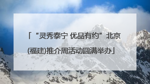 “灵秀泰宁 优品有约”北京(福建)推介周活动圆满举办