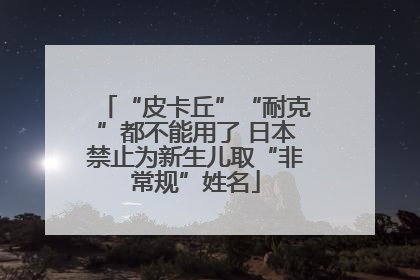 “皮卡丘”“耐克”都不能用了 日本禁止为新生儿取“非常规”姓名