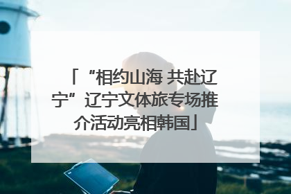 “相约山海 共赴辽宁”辽宁文体旅专场推介活动亮相韩国