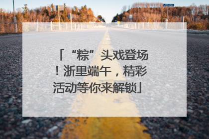“粽”头戏登场！浙里端午，精彩活动等你来解锁