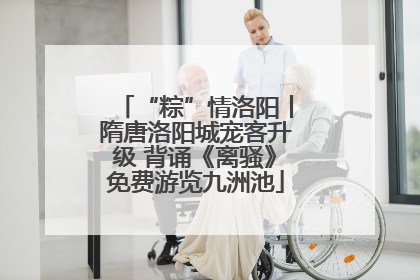 “粽”情洛阳丨隋唐洛阳城宠客升级 背诵《离骚》免费游览九洲池