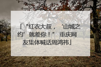“红衣大叔，‘山城之约’就差你！” 重庆网友集体喊话周鸿祎