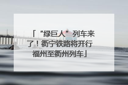 “绿巨人”列车来了！衢宁铁路将开行福州至衢州列车