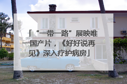 “一带一路”展映唯一国产片，《好好说再见》深入疗护病房