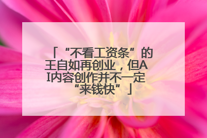 “不看工资条”的王自如再创业，但AI内容创作并不一定“来钱快”