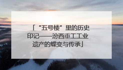 “五号楼”里的历史印记——汾西重工工业遗产的蝶变与传承