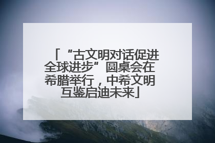 “古文明对话促进全球进步”圆桌会在希腊举行，中希文明互鉴启迪未来