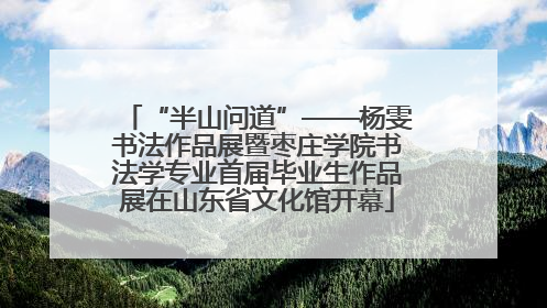 “半山问道”——杨雯书法作品展暨枣庄学院书法学专业首届毕业生作品展在山东省文化馆开幕