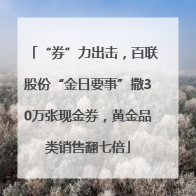 “券”力出击，百联股份“金日要事”撒30万张现金券，黄金品类销售翻七倍