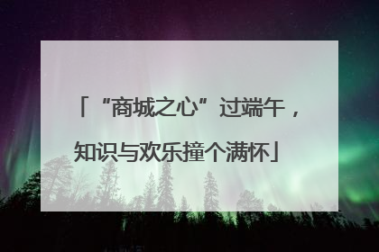 “商城之心”过端午，知识与欢乐撞个满怀