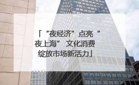 “夜经济”点亮“夜上海” 文化消费绽放市场新活力
