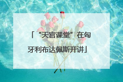 “天宫课堂”在匈牙利布达佩斯开讲