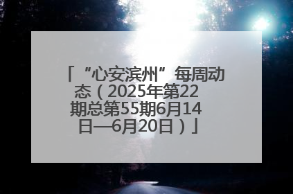 “心安滨州”每周动态（2025年第22期总第55期6月14日—6月20日）