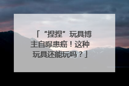 “捏捏”玩具博主自曝患癌！这种玩具还能玩吗？