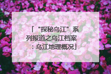 “探秘乌江”系列报道之乌江档案：乌江地理概况