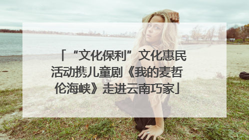 “文化保利”文化惠民活动携儿童剧《我的麦哲伦海峡》走进云南巧家