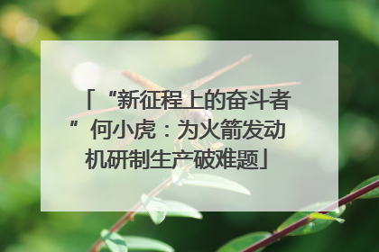“新征程上的奋斗者”何小虎：为火箭发动机研制生产破难题