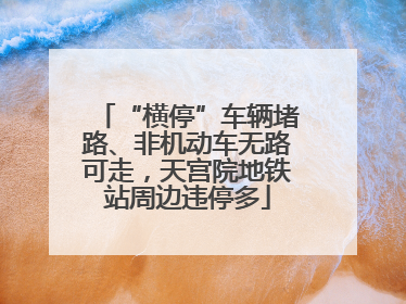 “横停”车辆堵路、非机动车无路可走，天宫院地铁站周边违停多