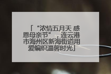 “浓情五月天 感恩母亲节”，连云港市海州区新海街道用爱编织温馨时光