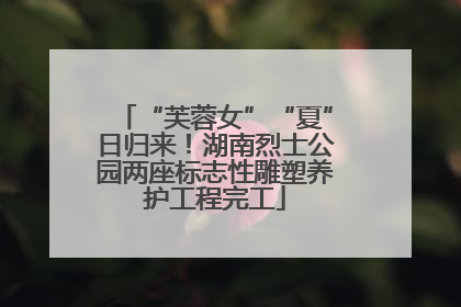 “芙蓉女”“夏”日归来！湖南烈士公园两座标志性雕塑养护工程完工