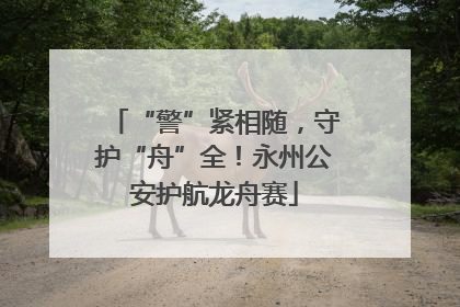 “警”紧相随，守护“舟”全！永州公安护航龙舟赛