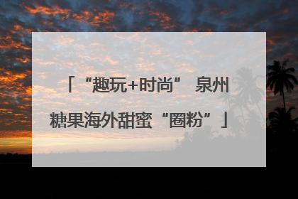 “趣玩+时尚” 泉州糖果海外甜蜜“圈粉”