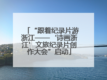 “跟着纪录片游浙江——‘诗画浙江’文旅纪录片创作大会”启动