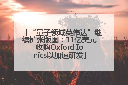“量子领域英伟达”继续扩张版图：11亿美元收购Oxford Ionics以加速研发