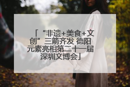 “非遗+美食+文创”三箭齐发 德阳元素亮相第二十一届深圳文博会