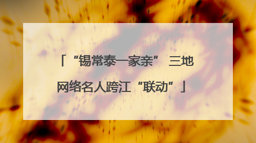 “锡常泰一家亲” 三地网络名人跨江“联动”