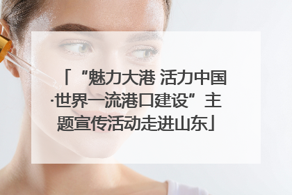 “魅力大港 活力中国·世界一流港口建设”主题宣传活动走进山东