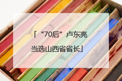 “70后”卢东亮当选山西省省长