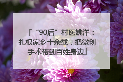 “90后”村医姚洋：扎根家乡十余载，把微创手术带到百姓身边