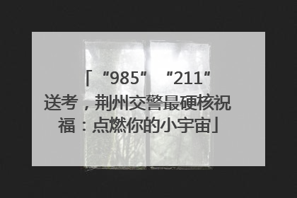 “985”“211”送考，荆州交警最硬核祝福：点燃你的小宇宙