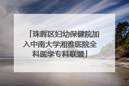 珠晖区妇幼保健院加入中南大学湘雅医院全科医学专科联盟
