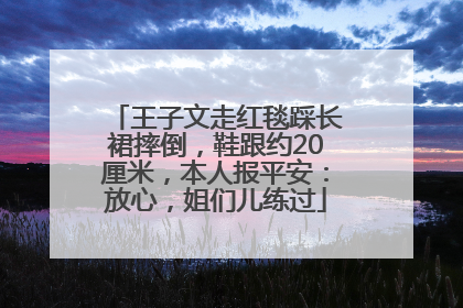 王子文走红毯踩长裙摔倒，鞋跟约20厘米，本人报平安：放心，姐们儿练过