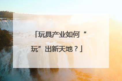 玩具产业如何“玩”出新天地？