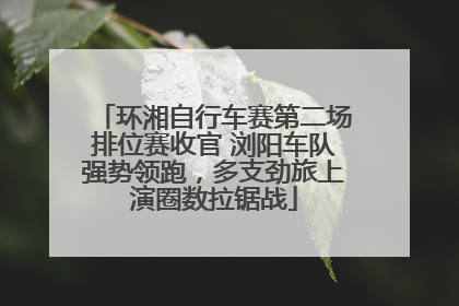 环湘自行车赛第二场排位赛收官 浏阳车队强势领跑，多支劲旅上演圈数拉锯战