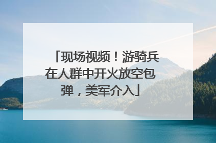 现场视频！游骑兵在人群中开火放空包弹，美军介入